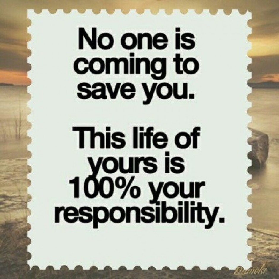 No One is Coming To Save You. This Life of Yours is 100% Your Responsibility.
